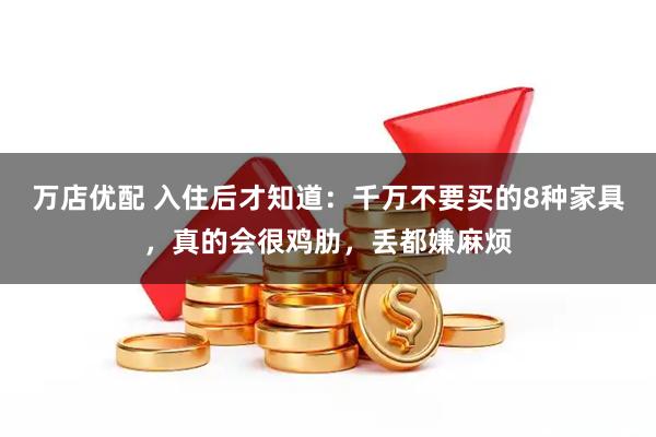 万店优配 入住后才知道：千万不要买的8种家具，真的会很鸡肋，丢都嫌麻烦